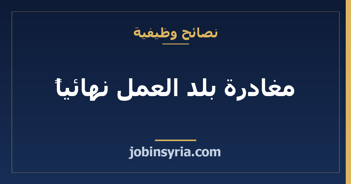 مغادرة بلد العمل نهائياً: ما تنهيه قبل السفر